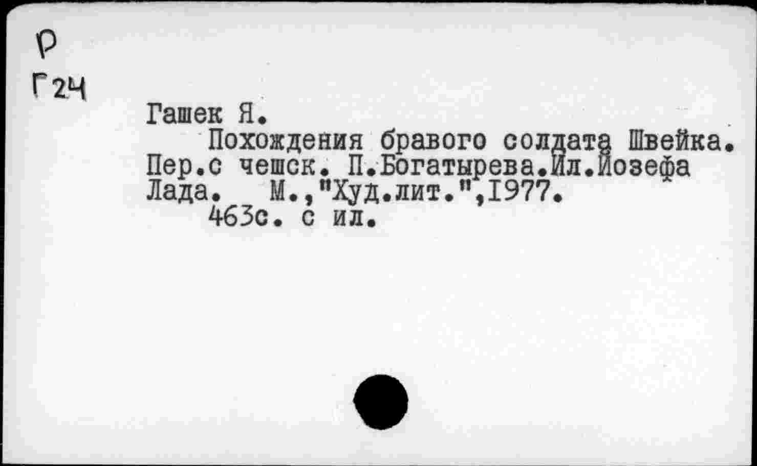 ﻿р
Г 24
Гашек Я,
Похождения бравого солдата Швейка Пер.с чешек. П.Богатырева.Ил.Йозефа Лада. М.,"Худ.лит.",1977.
463с. с ил.